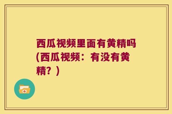 西瓜视频里面有黄精吗(西瓜视频:有没有黄精?) 西瓜视频里面有黄精吗(西瓜视频:有没有黄精?)