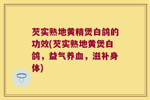 芡实熟地黄精煲白鸽的功效(芡实熟地黄煲白鸽，益气，滋补身体)