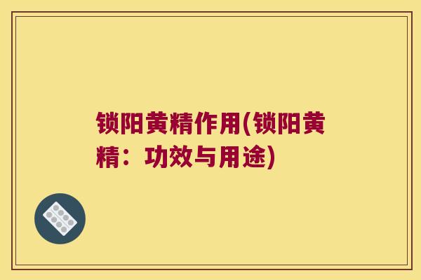锁阳黄精作用(锁阳黄精:功效与用途) 锁阳黄精作用(锁阳黄精:功效与用途)