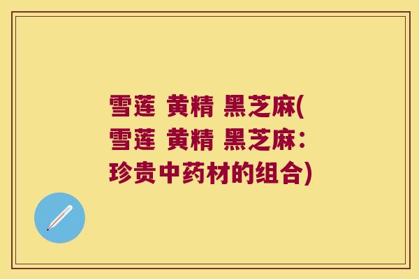 雪莲 黄精 黑芝麻(雪莲 黄精 黑芝麻:珍贵材的组合) 雪莲 黄精 黑芝麻(雪莲 黄精 黑芝麻:珍贵材的组合)