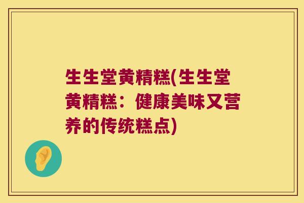 生生堂黄精糕(生生堂黄精糕:健康美味又营养的传统糕点) 生生堂黄精糕(生生堂黄精糕:健康美味又营养的传统糕点)