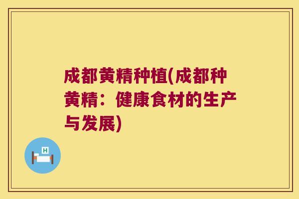 成都黄精种植(成都种黄精:健康食材的生产与发展) 成都黄精种植(成都种黄精:健康食材的生产与发展)