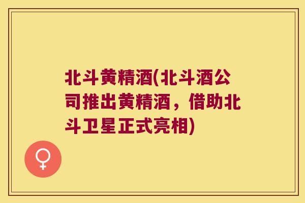 北斗黄精酒(北斗酒公司推出黄精酒,借助北斗卫星正式亮相) 北斗黄精酒(北斗酒公司推出黄精酒,借助北斗卫星正式亮相)