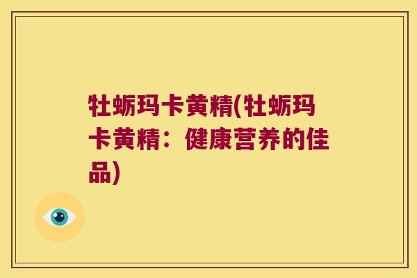 牡蛎玛卡黄精(牡蛎玛卡黄精：健康营养的佳品)