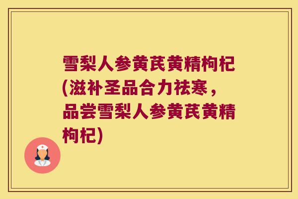 雪梨人参黄芪黄精枸杞(滋补圣品合力祛寒,品尝雪梨人参黄芪黄精枸杞) 雪梨人参黄芪黄精枸杞(滋补圣品合力祛寒,品尝雪梨人参黄芪黄精枸杞)