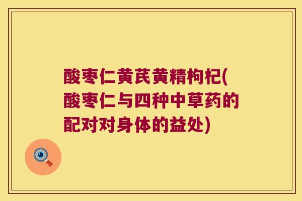酸枣仁黄芪黄精枸杞(酸枣仁与四种中草药的配对对身体的益处)