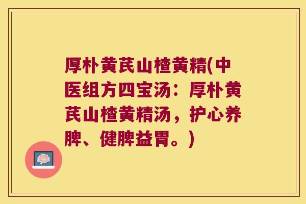 厚朴黄芪山楂黄精(中医组方四宝汤:厚朴黄芪山楂黄精汤,护心养脾、健脾益胃。) 厚朴黄芪山楂黄精(中医组方四宝汤:厚朴黄芪山楂黄精汤,护心养脾、健脾益胃。)