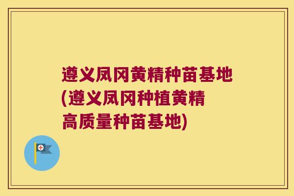 遵义凤冈黄精种苗基地(遵义凤冈种植黄精 高质量种苗基地)