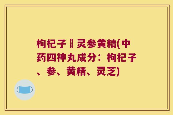 枸杞子侼灵参黄精(四神丸成分：枸杞子、参、黄精、灵芝)