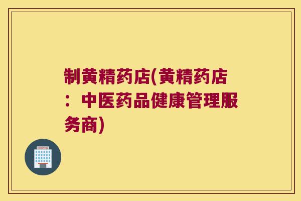 制黄精药店(黄精药店:中医药品健康管理服务商) 制黄精药店(黄精药店:中医药品健康管理服务商)