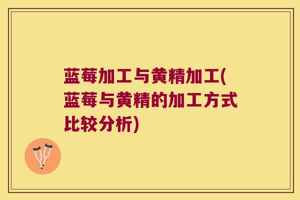 蓝莓加工与黄精加工(蓝莓与黄精的加工方式比较分析)