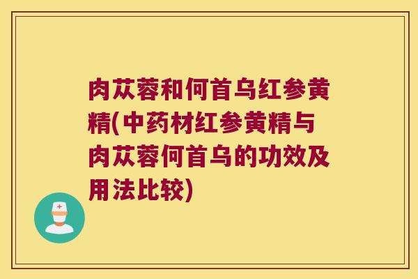 肉苁蓉和何首乌红参黄精(材红参黄精与肉苁蓉何首乌的功效及用法比较)