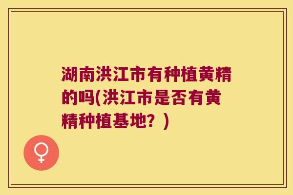 湖南洪江市有种植黄精的吗(洪江市是否有黄精种植基地?) 湖南洪江市有种植黄精的吗(洪江市是否有黄精种植基地?)