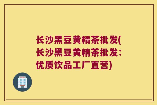 长沙黑豆黄精茶批发(长沙黑豆黄精茶批发：优质饮品工厂直营)