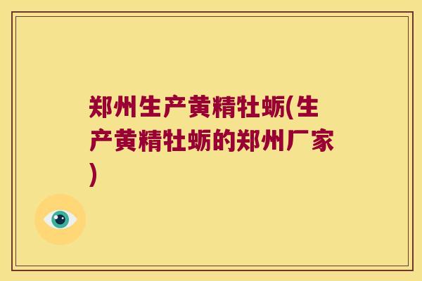 郑州生产黄精牡蛎(生产黄精牡蛎的郑州厂家)