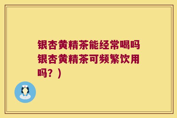 银杏黄精茶能经常喝吗银杏黄精茶可频繁饮用吗？)