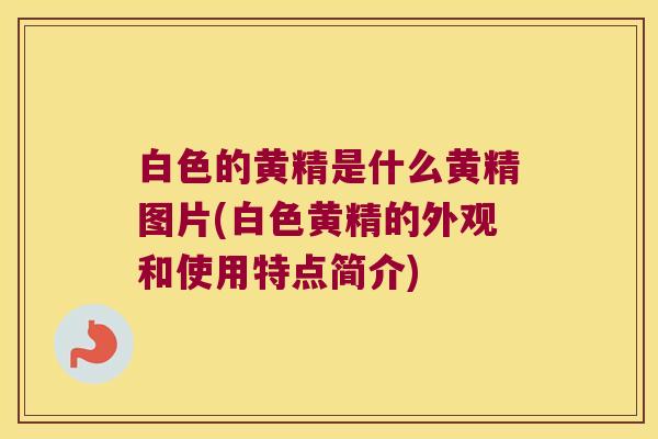 白色的黄精是什么黄精图片(白色黄精的外观和使用特点简介)
