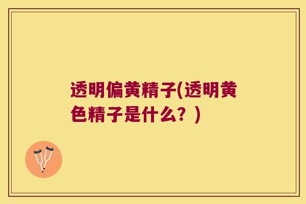 透明偏黄精子(透明黄色精子是什么？)