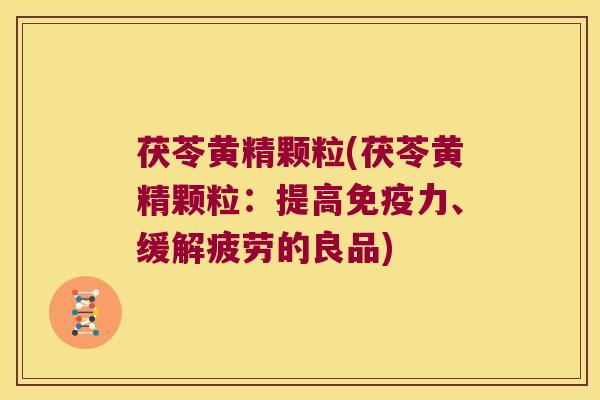 茯苓黄精颗粒(茯苓黄精颗粒：提高力、缓解疲劳的良品)