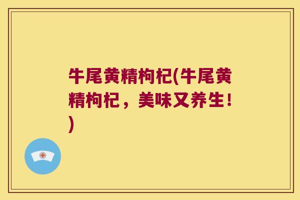 牛尾黄精枸杞(牛尾黄精枸杞,美味又养生!) 牛尾黄精枸杞(牛尾黄精枸杞,美味又养生!)