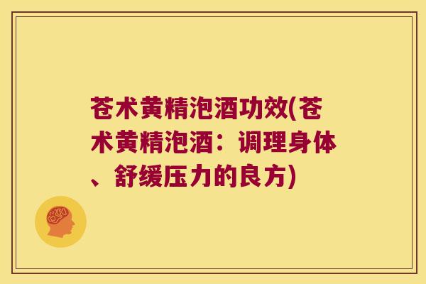 苍术黄精泡酒功效(苍术黄精泡酒:调理身体、舒缓压力的良方) 苍术黄精泡酒功效(苍术黄精泡酒:调理身体、舒缓压力的良方)