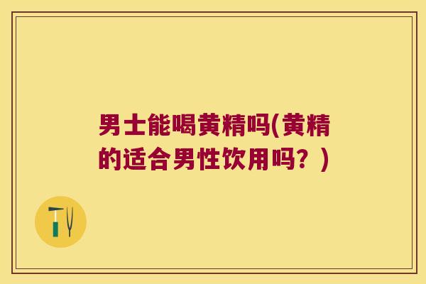 男士能喝黄精吗(黄精的适合男性饮用吗？)