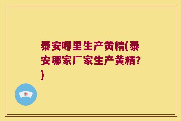 泰安哪里生产黄精(泰安哪家厂家生产黄精？)