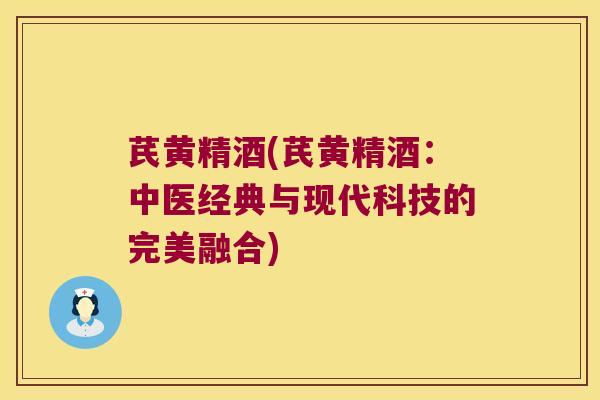 芪黄精酒(芪黄精酒:中医经典与现代科技的完美融合) 芪黄精酒(芪黄精酒:中医经典与现代科技的完美融合)
