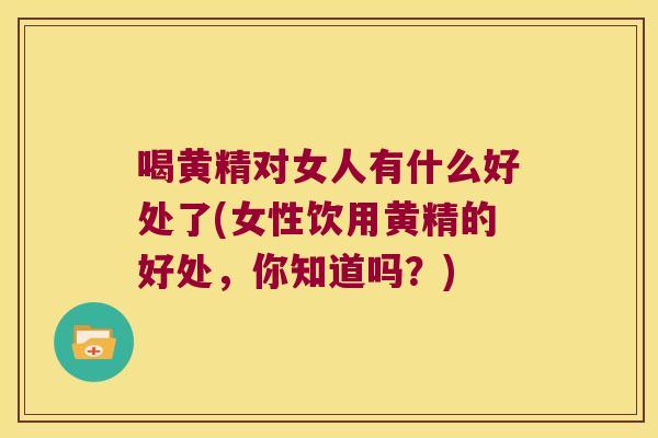 喝黄精对女人有什么好处了(女性饮用黄精的好处,你知道吗?) 喝黄精对女人有什么好处了(女性饮用黄精的好处,你知道吗?)