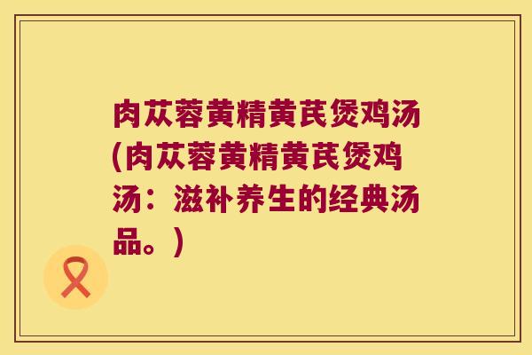 肉苁蓉黄精黄芪煲鸡汤(肉苁蓉黄精黄芪煲鸡汤：滋补养生的经典汤品。)