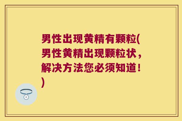男性出现黄精有颗粒(男性黄精出现颗粒状,解决方法您必须知道!) 男性出现黄精有颗粒(男性黄精出现颗粒状,解决方法您必须知道!)