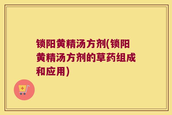 锁阳黄精汤方剂(锁阳黄精汤方剂的草药组成和应用) 锁阳黄精汤方剂(锁阳黄精汤方剂的草药组成和应用)