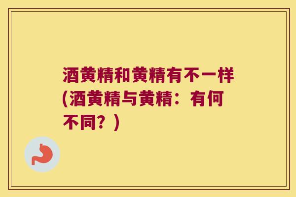 酒黄精和黄精有不一样(酒黄精与黄精:有何不同?) 酒黄精和黄精有不一样(酒黄精与黄精:有何不同?)