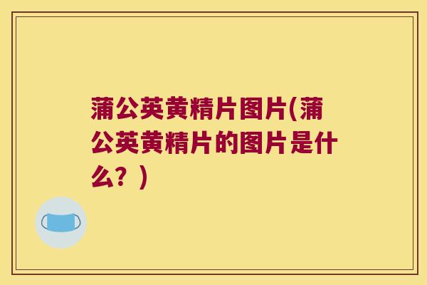 蒲公英黄精片图片(蒲公英黄精片的图片是什么？)