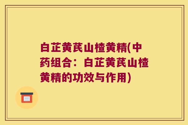 白芷黄芪山楂黄精(组合：白芷黄芪山楂黄精的功效与作用)
