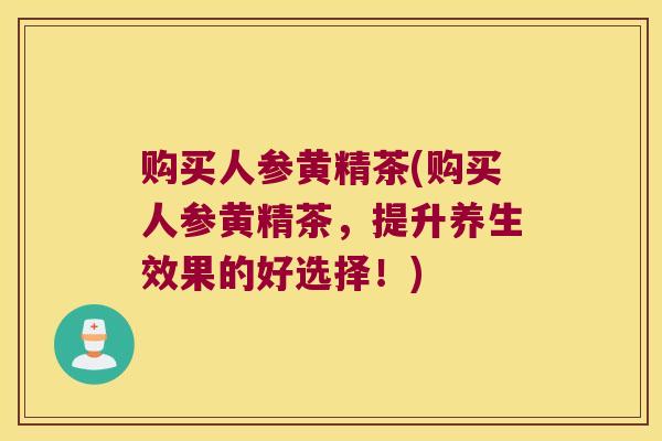 购买人参黄精茶(购买人参黄精茶，提升养生效果的好选择！)