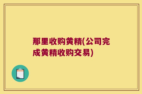 那里收购黄精(公司完成黄精收购交易)