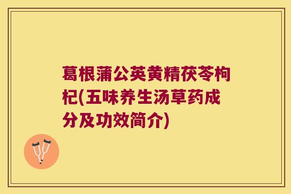 葛根蒲公英黄精茯苓枸杞(五味养生汤草药成分及功效简介)