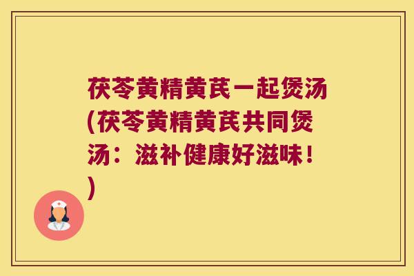 茯苓黄精黄芪一起煲汤(茯苓黄精黄芪共同煲汤：滋补健康好滋味！)