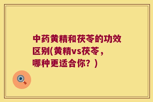 黄精和茯苓的功效区别(黄精vs茯苓，哪种更适合你？)