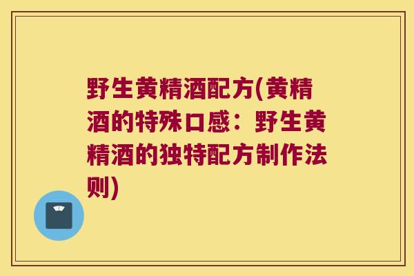 野生黄精酒配方(黄精酒的特殊口感：野生黄精酒的独特配方制作法则)