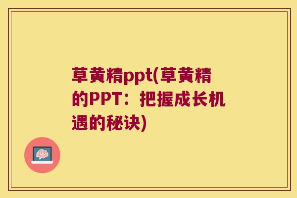 草黄精ppt(草黄精的PPT:把握成长机遇的秘诀) 草黄精ppt(草黄精的PPT:把握成长机遇的秘诀)