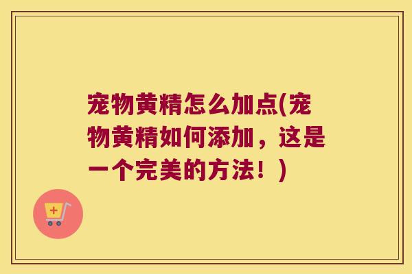 宠物黄精怎么加点(宠物黄精如何添加,这是一个完美的方法!) 宠物黄精怎么加点(宠物黄精如何添加,这是一个完美的方法!)