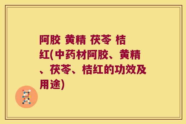 阿胶 黄精 茯苓 桔红(材阿胶、黄精、茯苓、桔红的功效及用途)