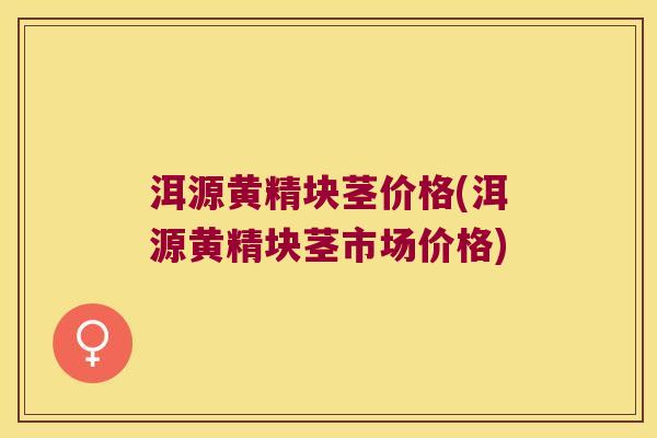 洱源黄精块茎价格(洱源黄精块茎市场价格)