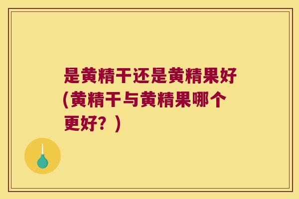 是黄精干还是黄精果好(黄精干与黄精果哪个更好？)