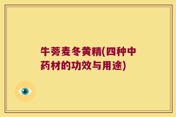 牛蒡麦冬黄精(四种材的功效与用途) 牛蒡麦冬黄精(四种材的功效与用途)