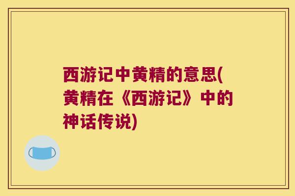 西游记中黄精的意思(黄精在《西游记》中的神话传说) 西游记中黄精的意思(黄精在《西游记》中的神话传说)