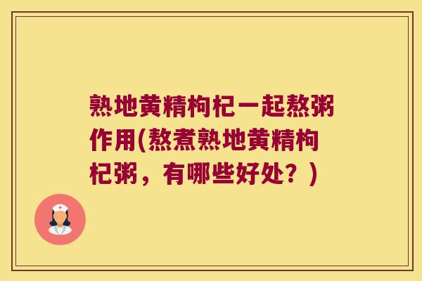 熟地黄精枸杞一起熬粥作用(熬煮熟地黄精枸杞粥，有哪些好处？)