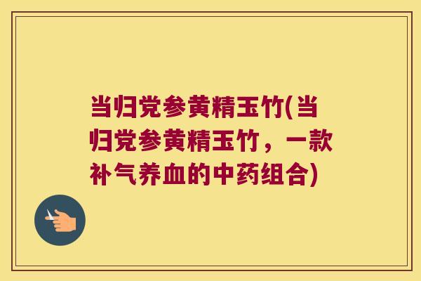 当归党参黄精玉竹(当归党参黄精玉竹,一款的组合) 当归党参黄精玉竹(当归党参黄精玉竹,一款的组合)